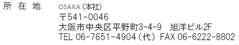 所在地：541-0046　大阪府大阪市中央区平野町3-4-9　旭洋ビル2F　TEL　06-7651-4904（代）　FAX　06-6222-8802