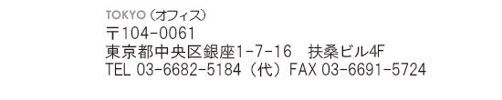 東京オフィス　104-0061　東京都中央区銀座1-7-16　扶桑ビル4F TEL 03-6691-5703（代）　FAX 03-6691-5724