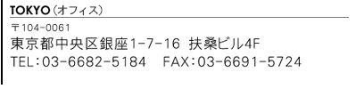 104-0061　東京都中央区銀座1-7-16　扶桑ビル4F　TEL　03-6682-5184　FAX　03-6691-5724