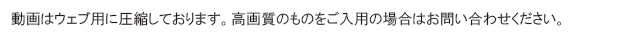 動画はウェブ用に圧縮しております。高画質のものをご入用の場合はお問い合わせください。